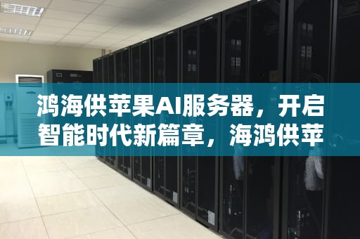 鸿海供苹果AI服务器，开启智能时代新篇章，海鸿供苹果ai服务器怎么用