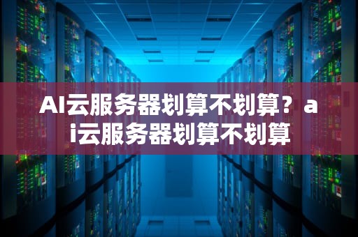 AI云服务器划算不划算？ai云服务器划算不划算