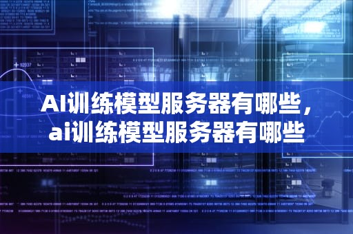 AI训练模型服务器有哪些，ai训练模型服务器有哪些