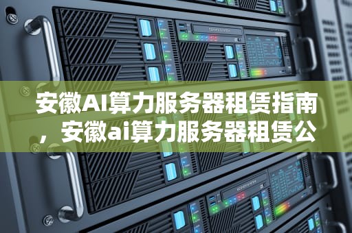 安徽AI算力服务器租赁指南，安徽ai算力服务器租赁公司