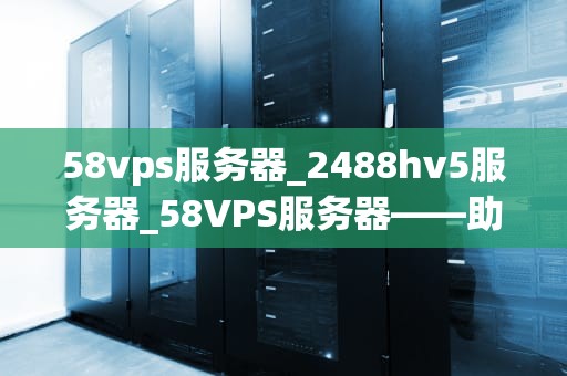 58vps服务器_2488hv5服务器_58VPS服务器——助力您的网站稳定运行
