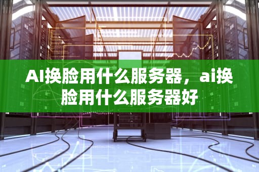 AI换脸用什么服务器，ai换脸用什么服务器好