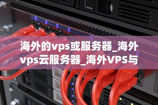 海外的vps或服务器_海外vps云服务器_海外VPS与服务器的选择与应用