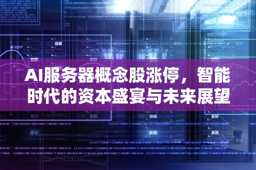 AI服务器概念股涨停，智能时代的资本盛宴与未来展望，ai服务器概念股涨停原因