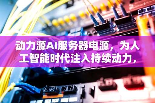 动力源AI服务器电源，为人工智能时代注入持续动力，动力源ai服务器电源怎么样