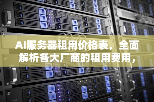 AI服务器租用价格表，全面解析各大厂商的租用费用，ai服务器租用价格表图片