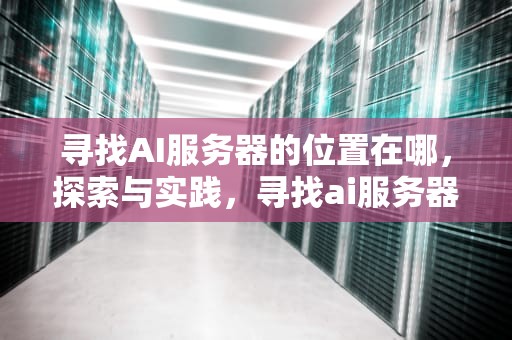 寻找AI服务器的位置在哪，探索与实践，寻找ai服务器的位置在哪里