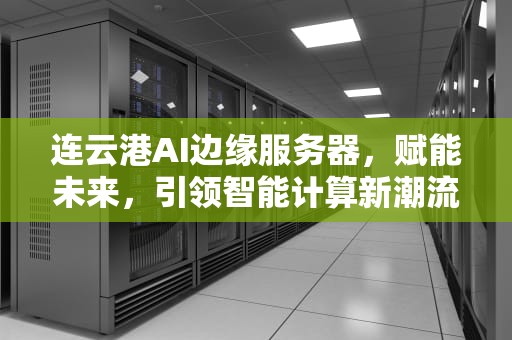 连云港AI边缘服务器，赋能未来，引领智能计算新潮流，连云港ai边缘服务器怎么样