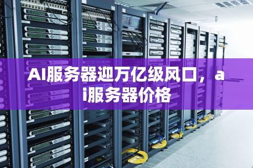 AI服务器迎万亿级风口，ai服务器价格