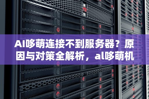 AI哆萌连接不到服务器？原因与对策全解析，al哆萌机怎么绑定不了