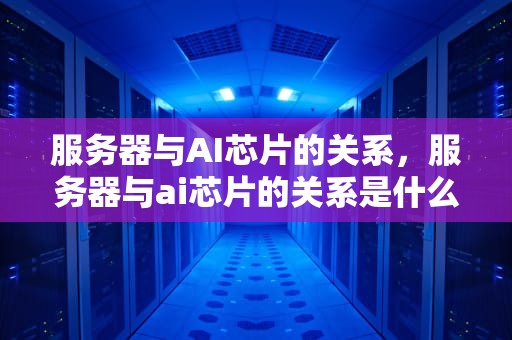 服务器与AI芯片的关系，服务器与ai芯片的关系是什么