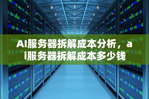 AI服务器拆解成本分析，ai服务器拆解成本多少钱