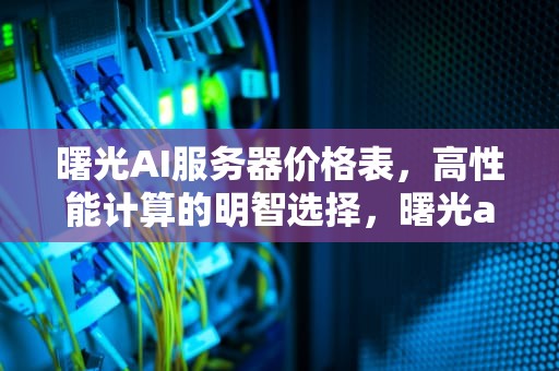 曙光AI服务器价格表，高性能计算的明智选择，曙光ai服务器价格表