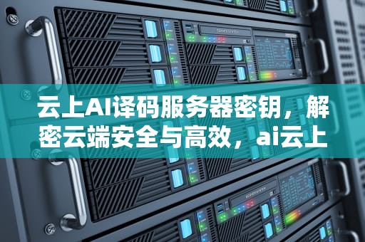 云上AI译码服务器密钥，解密云端安全与高效，ai云上译码服务器密钥是什么