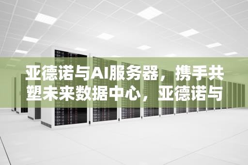 亚德诺与AI服务器，携手共塑未来数据中心，亚德诺与ai服务器哪个好