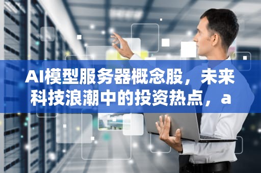 AI模型服务器概念股，未来科技浪潮中的投资热点，ai模型服务器概念股票