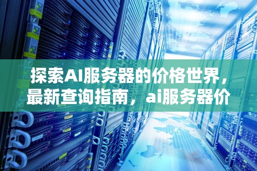 探索AI服务器的价格世界，最新查询指南，ai服务器价格表查询官网
