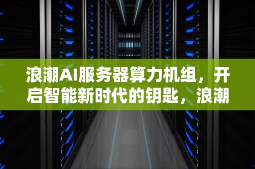 浪潮AI服务器算力机组，开启智能新时代的钥匙，浪潮ai服务器算力机组怎么样