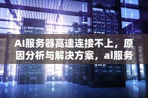 AI服务器高速连接不上，原因分析与解决方案，ai服务器高速连接不上怎么办