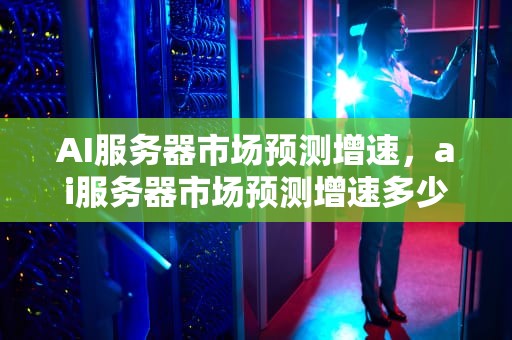 AI服务器市场预测增速，ai服务器市场预测增速多少