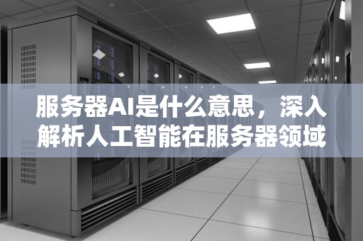 服务器AI是什么意思，深入解析人工智能在服务器领域的应用，服务器ai是什么意思啊