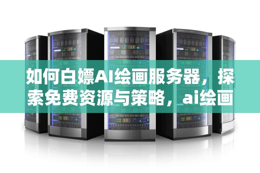 如何白嫖AI绘画服务器，探索免费资源与策略，ai绘画教程视频