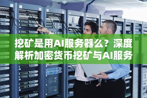 挖矿是用AI服务器么？深度解析加密货币挖矿与AI服务器的关系，挖矿是用ai服务器么吗