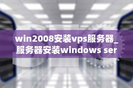 win2008安装vps服务器_服务器安装windows server 2008怎么安装_Windows Server 2008上安装VPS服务器的详细步骤