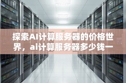 探索AI计算服务器的价格世界，ai计算服务器多少钱一个