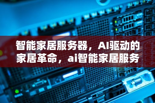智能家居服务器，AI驱动的家居革命，ai智能家居服务器怎么用