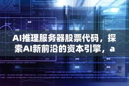 AI推理服务器股票代码，探索AI新前沿的资本引擎，ai推理服务器股票代码是多少
