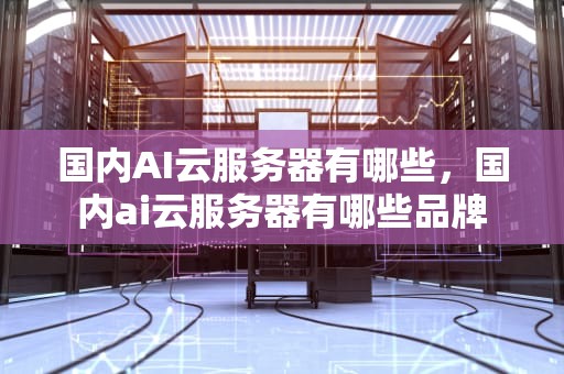 国内AI云服务器有哪些，国内ai云服务器有哪些品牌