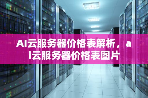 AI云服务器价格表解析，ai云服务器价格表图片