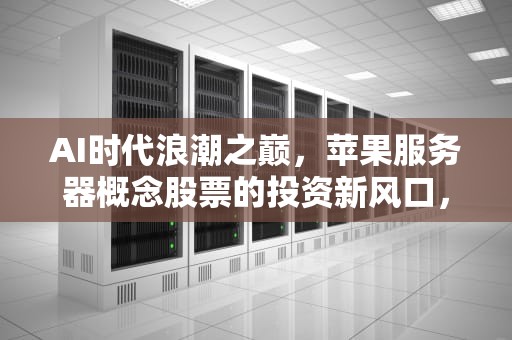AI时代浪潮之巅，苹果服务器概念股票的投资新风口，ai苹果服务器概念股票有哪些