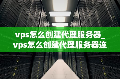 vps怎么创建代理服务器_vps怎么创建代理服务器连接_创建代理服务器的详细步骤