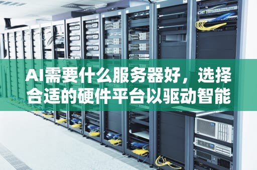AI需要什么服务器好，选择合适的硬件平台以驱动智能未来，ai需要什么服务器好用