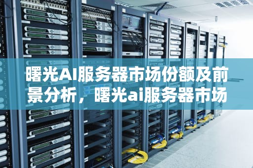 曙光AI服务器市场份额及前景分析，曙光ai服务器市场份额多少