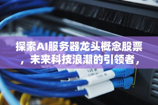 探索AI服务器龙头概念股票，未来科技浪潮的引领者，ai服务器龙头概念股票有哪些