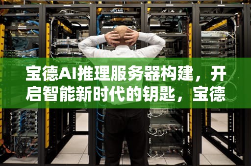 宝德AI推理服务器构建，开启智能新时代的钥匙，宝德ai推理服务器构建方法