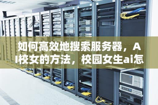 如何高效地搜索服务器，AI校女的方法，校园女生ai怎么打开