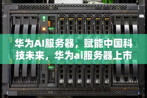 华为AI服务器，赋能中国科技未来，华为ai服务器上市公司占比