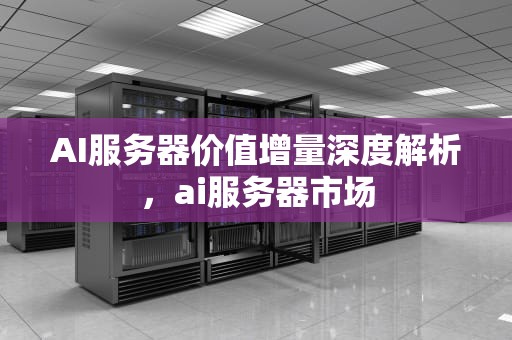 AI服务器价值增量深度解析，ai服务器市场