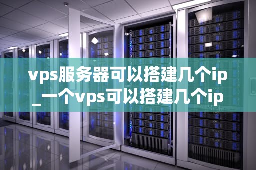 vps服务器可以搭建几个ip_一个vps可以搭建几个ip_深入理解VPS服务器的多IP搭建及其应用
