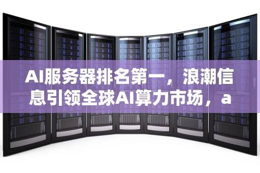 AI服务器排名第一，浪潮信息引领全球AI算力市场，ai服务器排名第一的是