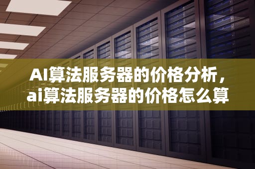 AI算法服务器的价格分析，ai算法服务器的价格怎么算