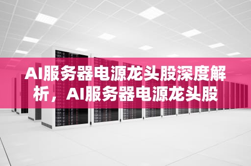AI服务器电源龙头股深度解析，AI服务器电源龙头股