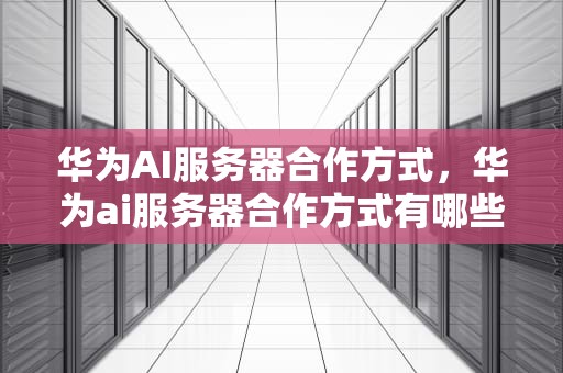 华为AI服务器合作方式，华为ai服务器合作方式有哪些