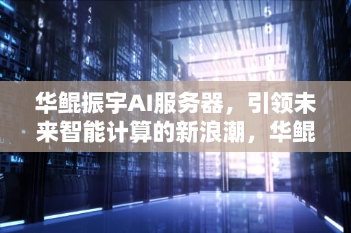 华鲲振宇AI服务器，引领未来智能计算的新浪潮，华鲲振宇ai服务器市场份额