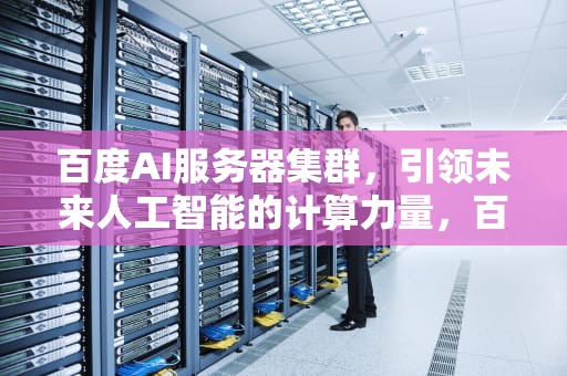 百度AI服务器集群，引领未来人工智能的计算力量，百度ai服务器集群是什么