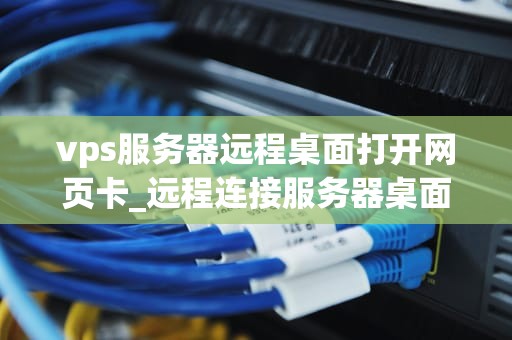 vps服务器远程桌面打开网页卡_远程连接服务器桌面很卡_解决VPS服务器远程桌面打开网页卡顿问题的有效策略